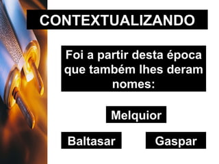 CONTEXTUALIZANDO Foi a partir desta época que também lhes deram nomes: Melquior Baltasar Gaspar 