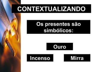 CONTEXTUALIZANDO Os presentes são simbólicos: Ouro Incenso Mirra 