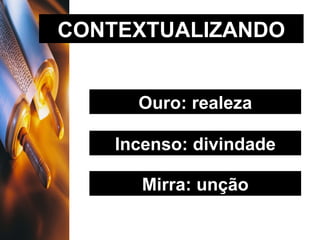 CONTEXTUALIZANDO Ouro: realeza Incenso: divindade Mirra: unção 