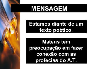 MENSAGEM Estamos diante de um texto poético. Mateus tem preocupação em fazer conexão com as profecias do A.T. 