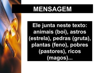 MENSAGEM Ele junta neste texto: animais (boi), astros (estrela), pedras (gruta), plantas (feno), pobres (pastores), ricos (magos)... 