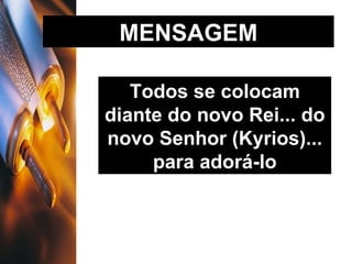 MENSAGEM Todos se colocam diante do novo Rei... do novo Senhor (Kyrios)... para adorá-lo 