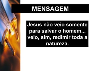 MENSAGEM Jesus não veio somente para salvar o homem... veio, sim, redimir toda a natureza. 