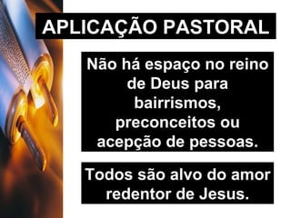 APLICAÇÃO PASTORAL Não há espaço no reino de Deus para bairrismos, preconceitos ou acepção de pessoas. Todos são alvo do amor redentor de Jesus. 