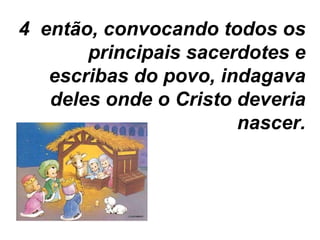 4  então, convocando todos os principais sacerdotes e escribas do povo, indagava deles onde o Cristo deveria nascer. 