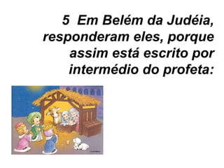 5  Em Belém da Judéia, responderam eles, porque assim está escrito por intermédio do profeta: 