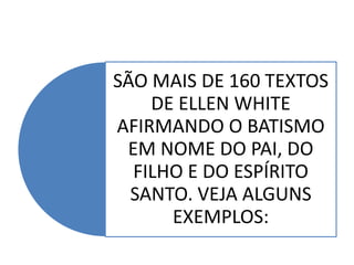SÃO MAIS DE 160 TEXTOS
DE ELLEN WHITE
AFIRMANDO O BATISMO
EM NOME DO PAI, DO
FILHO E DO ESPÍRITO
SANTO. VEJA ALGUNS
EXEMPLOS:
 