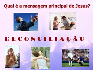 Qual é a mensagem principal de Jesus? R E C O N C I L I A Ç Ã O 