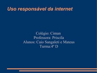 Uso responsável da internet
Colégio: Ciman
Professora: Priscila
Alunos: Caio Sangaleti e Mateus
Turma:4º D
 
