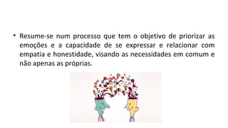 • Resume-se num processo que tem o objetivo de priorizar as
emoções e a capacidade de se expressar e relacionar com
empatia e honestidade, visando as necessidades em comum e
não apenas as próprias.
 
