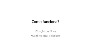 Como funciona?
•Criação de filhos
•Conflito inter-religioso
 