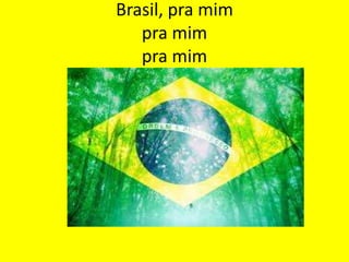Brasil, pra mim
pra mim
pra mim

 