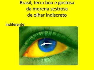 Brasil, terra boa e gostosa
da morena sestrosa
de olhar indiscreto
indiferente

 
