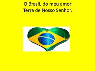 O Brasil, do meu amor
Terra de Nosso Senhor.

 