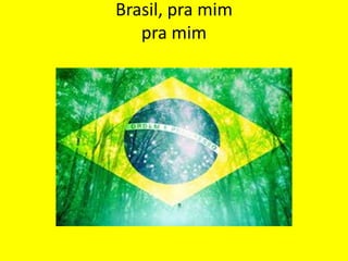 Brasil, pra mim
pra mim

 