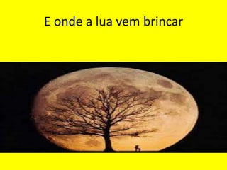 E onde a lua vem brincar

 