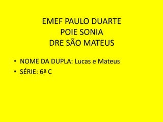 EMEF PAULO DUARTE
POIE SONIA
DRE SÃO MATEUS
• NOME DA DUPLA: Lucas e Mateus
• SÉRIE: 6ª C

 