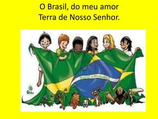 O Brasil, do meu amor
Terra de Nosso Senhor.

 