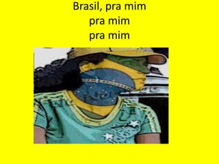 Brasil, pra mim
pra mim
pra mim

 