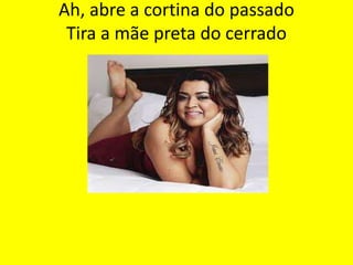 Ah, abre a cortina do passado
Tira a mãe preta do cerrado

 