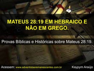 MATEUS 28:19 EM HEBRAICO E
NÃO EM GREGO.
Provas Bíblicas e Históricas sobre Mateus 28:19.
Acessem: www.adventistasremanescentes.com.br Kaypym Araújo
 