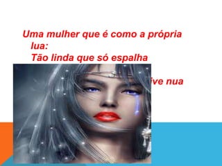 Uma mulher que é como a própria
lua:
Tão linda que só espalha
sofrimento
Tão cheia de pudor que vive nua

 