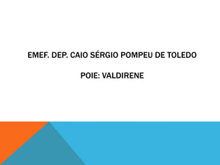 EMEF. DEP. CAIO SÉRGIO POMPEU DE TOLEDO

POIE: VALDIRENE

 