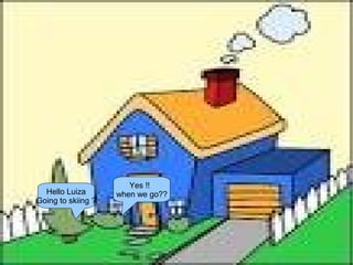 Hello Luiza
Going to skiing ?

Yes !!
when we go??

 