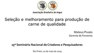 25º Seminário Nacional de Criadores e Pesquisadores
Rio Preto, 10 de maio de 2019
Mateus Pivato
Gerente de Fomento
Seleção e melhoramento para produção de
carne de qualidade
 