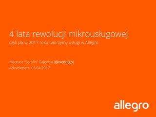 4 lata rewolucji mikrousługowej 
czyli jak w 2017 roku tworzymy usługi w Allegro
Mateusz “Serafin” Gajewski (@wendigo)
4developers, 03.04.2017
 
