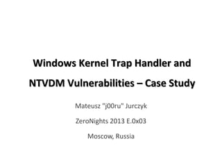 Windows Kernel Trap Handler and
NTVDM Vulnerabilities – Case Study
Mateusz "j00ru" Jurczyk
ZeroNights 2013 E.0x03
Moscow, Russia

 