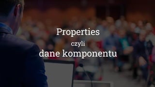 Properties
czyli
dane komponentu
 