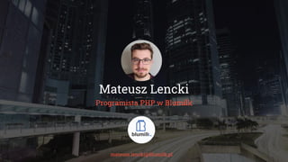 Mateusz Lencki
Programista PHP w Blumilk
mateusz.lencki@blumilk.pl
 