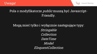 Uwaga!
Pola o modyfikatorze public muszą być Javascript-
Friendly.
Mogą mieć tylko i wyłącznie następujące typy:
Stringable
Collection
DateTime
Model
EloquentCollection
 