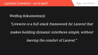 Laravel Livewire - co to jest?
Według dokumentacji:
“Livewire is a full-stack framework for Laravel that
makes building dynamic interfaces simple, without
leaving the comfort of Laravel.”
 