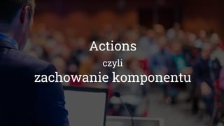 Actions
czyli
zachowanie komponentu
 