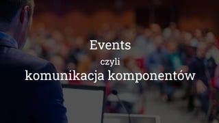 Events
czyli
komunikacja komponentów
 