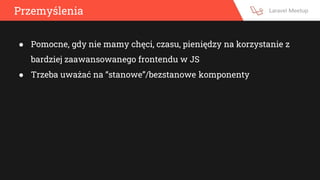 Przemyślenia
● Pomocne, gdy nie mamy chęci, czasu, pieniędzy na korzystanie z
bardziej zaawansowanego frontendu w JS
● Trzeba uważać na “stanowe”/bezstanowe komponenty
 