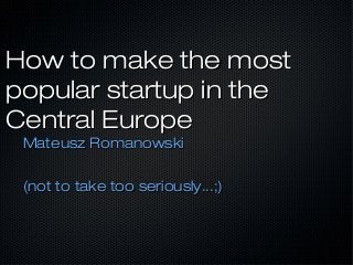 How to make the mostHow to make the most
popular startup in thepopular startup in the
Central EuropeCentral Europe
Mateusz RomanowskiMateusz Romanowski
(not to take too seriously...;)(not to take too seriously...;)
 