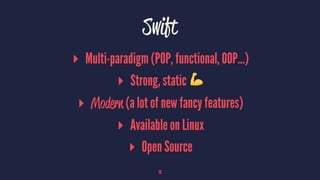 Swift
▸ Multi-paradigm (POP, functional, OOP...)
▸ Strong, static !
▸ Modern (a lot of new fancy features)
▸ Available on Linux
▸ Open Source
16
 