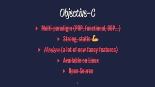 Objective-C
▸ Multi-paradigm (POP, functional, OOP...)
▸ Strong, static !
▸ Modern (a lot of new fancy features)
▸ Available on Linux
▸ Open Source
17
 
