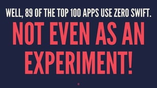 WELL, 89 OF THE TOP 100 APPS USE ZERO SWIFT.
NOT EVEN AS AN
EXPERIMENT!22
 