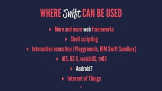 WHERE Swift CAN BE USED
▸ More and more web frameworks
▸ Shell scripting
▸ Interactive execution (Playgrounds, IBM Swift Sandbox)
▸ iOS, OS X, watchOS, tvOS
▸ Android?
▸ Internet of Things
27
 