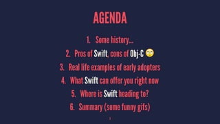AGENDA
1. Some history...
2. Pros of Swift, cons of Obj-C !
3. Real life examples of early adopters
4. What Swift can offer you right now
5. Where is Swift heading to?
6. Summary (some funny gifs)
3
 