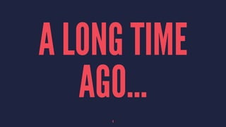 A LONG TIME
AGO...
4
 