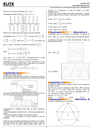 (19) 3251-1012
                                                                                                                                        www.elitecampinas.com.br
                                                                                   O ELITE RESOLVE O VESTIBULAR DA AFA 2007 –MATEMÁTICA

                                          π                                     funções P e L estabelecem os saltos do Pingüim e da Lebre,
Observe que o período desta função é           , e não π        .               respectivamente.
                                           2
                                                                                A opção que contém funções que podem representar a situação
b) Incorreta. O gráfico da função f      g ( x) = tg | x | é:                   descrita, sabendo-se que a função P está restrita a um único período,
                                                                                é:
                                                                                               ⎛       π⎞
                                                                                a) P(x) = -tg ⎜ x −     ⎟ e L(x) = 2 senx
                                                                                               ⎝       2⎠
                                                                                                   ⎛       π⎞
                                                                                b) P(x) = cotg ⎜ x +        ⎟ e L(x) = 2 sen x
                                                                                                   ⎝       2⎠
                                                                                c) P(x) = tg(x) e L(x) = 2 sen2x
                                                                                d) P(x) = -2tg(x) e L(x) = sen2x

Observe que, embora esta função seja par, ela não é periódica.                      Resolução                                               Alternativa A
                                                                                Comparando com os movimentos do enunciado, os gráficos de
                             π          5π                   π 3π
                        a=       e b=                         =                             ⎛    π⎞
c) Incorreta. Tome
                             3          12
                                           , e note que como
                                                             4 12
                                                                  ,             P( x ) = −tg⎜ x − ⎟ e L( x ) = 2. sen(x ) são os que melhor descrevem
                                                                                            ⎝    2⎠
π        4π   π 6π             π          π                                     as trajetórias do pingüim e do coelho, respectivamente. A seguir, os
     =      e  =   , temos que   < a < b < , de maneira que
 3       12   2 12             4          2                                     gráficos de tais funções:
                                                                                                                             y

                                               ⎤π π ⎡                                                                    4

tanto    a   quanto b pertencem ao intervalo considerado ⎥ , ⎢ .
                                                         ⎦4 2⎣
       ⎧                      2π        1 1                                                                              2


       ⎪h(a) =| cos 2a |= cos    = −     =
       ⎪                       3        2 2
Agora, ⎨                                                                                    ⎛    π⎞                      0                                                   x


       ⎪h(b) =| cos 2b |= cos 5π = −     3    3                                 P( x ) = −tg⎜ x − ⎟                          0    0.5   1       1.5       2        2.5

                                           =                                                ⎝    2⎠
       ⎪                       6        2    2
       ⎩                                                                                                                -2



Logo, temos a < b e          h(a ) < h(b) , conseqüentemente a função
h( x ) = cos 2 x não é decrescente no intervalo considerado.                                                            -4




d) Correta. Para que x pertença ao domínio, devemos ter o valor
dentro do radical maior ou igual a zero, e, além disso, por se tratar de                                       y


um valor de seno deve ser menor ou igual a 1.
                                                                                                              2



                     3x − 1         3x − 1    1
               0≤           ≤1⇒ 0 ≤        ≤1⇒ ≤ x ≤1                                                         1.5

                       2              2       3
                                                                                L( x ) = 2. sen(x )           1




     QUESTÃO 56                                                                                               0.5

Considere as situações a seguir:
I) Suponha que a passagem de um pingüim, da água para a superfície                                            0
                                                                                                              0     1    2         3        4         5       6          7       8   9
                                                                                                                                                                                         x


de uma geleira, possa ser representada como no esquema da Figura
1.

                                                                                    QUESTÃO 57
                                                                                Considere um triângulo MNP, eqüilátero, inscrito numa circunferência
                                                                                de centro O e raio r.
                                                                                Seja RS uma corda que intercepta os lados MN e MP do triângulo
                                                                                nos pontos T e V, pontos médios dos respectivos lados. Se
                                                                                RT = VS = 1 cm , então o valor da área do quadrilátero NPVT, em
II) Suponha também que uma seqüência de saltos uniformes de uma                 cm2, é dado por um número do intervalo
lebre, possa ser representada como no esquema da Figura 2.
                                                                                (DADOS:      3 = 1,73 e 5 = 2,23 )
                                                                                a) [1,3[            b) [3,5[                     c) [5,7[                         d) [7,9[
                                                                                    Resolução                                                   Alternativa B
                                                                                O desenho correspondente ao enunciado é:
                                                                                                                        M



Transportando as situações acima para um plano cartesiano,
considere:
- o eixo das abscissas coincidindo com o nível da água gelada para o                               R          T                         V                 S
pingüim;
- o eixo das abscissas coincidindo com o solo para a lebre;
                                                                                                                        O
- a altura do salto do pingüim e da lebre indicada no eixo das
ordenadas.

Tendo por base as situações apresentadas, nas figuras 1 e 2 e ainda a                                  N                                                  P
teoria dos gráficos das funções trigonométricas, pode-se relacionar
aos saltos um tipo de gráfico dessas funções. Assim sendo, as

                                                                           10
 