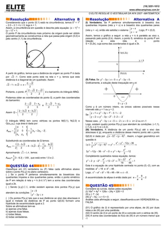 (19) 3251-1012
                                                                                                                              www.elitecampinas.com.br
                                                                                O ELITE RESOLVE O VESTIBULAR DA AFA 2007 –MATEMÁTICA

    Resolução                                    Alternativa B                   Resolução                                        Alternativa A
Considerando que o ponto (0,1) está na circunferência, temos 02 + 12         (I) Verdadeira. Se P pertence simultaneamente à bissetriz dos
– 2.0 – 2.1 + k = 0, logo k = 1.                                             quadrantes ímpares (reta y = x) e à bissetriz dos quadrantes pares
Assim, a circunferência em questão é descrita pela equação: (x – 1)2 +                                                    ⎧y = x
(y – 1)2 = 1.                                                                (reta y = –x), então ele satisfaz o sistema ⎨         . Logo, P = (0,0).
O ponto P da circunferência mais próximo da origem pode ser obtido                                                        ⎩y = − x
geometricamente ao construirmos a reta que passa pela origem (0,0) e         Assim, temos o gráfico a seguir: a reta y = k é paralela ao eixo x,
pelo centro (1,1) da circunferência.                                         passando pelo ponto (0,k). Assim, o ponto S, simétrico do ponto P em
                  y                                                          relação         a        esta          reta,       é        o         ponto
                                                                             S = (0,2k), cuja soma das coordenadas é igual a 2k.
                                                                                                                  y

                                                                                                                  S(0,2k)
                      M
                                                                                                                                      y=k
                          P         N
                                                                                                              k

                                                  x
A partir do gráfico, temos que a distância da origem ao ponto P é dada                                            P(0,0)                 x
por 2 − 1 . Como este ponto está na reta x = y, temos que esta
distância é a diagonal de um quadrado. Assim:                                (II) Falsa. Se y 2 − 3 y ≤ x < 0 ⇒ y 2 − 3 y < 0 .
                    2− 2                                                     Graficamente, a solução desta inequação em y é:
 2 −1= x 2 ⇒ x =
                       2
                    ⎛2− 2 2− 2⎞
Portanto, o ponto P ⎜
                    ⎜ 2
                            ,       ⎟ é o baricentro do triângulo MNQ.
                                                                                                 +                                +
                    ⎝            2 ⎟⎠
Podemos obter as coordenadas do ponto Q, a partir das coordenadas
do baricentro:
                                                                                                          0
                                                                                                                  –           3

                  2 − 2 2 + xQ        2 − 2 1 + yQ                                                              0<y <3
                          =        e          =
                     2        3          2        3                          Como y é um número inteiro, os únicos valores possíveis nesse
           ⎛2−3 2 4−3 2⎞                                                     intervalo são y = 1 ou y = 2.
Assim Q = ⎜         ,         ⎟.                                                 ⎧
                                                                                 ⎪ y = 1 ⇒ y − 3 y = 1 − 3 ⋅ 1 = −2
                                                                                            2         2
           ⎜   2         2    ⎟                                              Se ⎨                                   .
           ⎝                  ⎠
                                                                                 ⎪ y = 2 ⇒ y − 3y = 2 − 3 ⋅ 2 = −2
                                                                                             2          2
                                                                                 ⎩
O triângulo MNQ tem como vértices os pontos M(0,1), N(2,0) e                 Nesse caso, y 2 − 3 y ≤ x < 0 ⇒ −2 ≤ x < 0 ⇒ x=–2 ou x=–1
Q(xQ,yQ), cuja área é dada por:                                              Logo, existem quatro pontos P(x,y) que atendem às condições: (–1,1),
           0     1 1                                                         (–1,2), (–2,1) e (–2,2).
         1           1                                                       (III) Verdadeira. A distância de um ponto P(x,y) até o eixo das
AMNQ =     2    0 1 = xQ + 2y Q − 2 .
         2           2                                                       abscissas é |y|, enquanto a distância desse mesmo ponto até o ponto
           xQ   yQ 1
                                                                             Q(0,6) é dada por ( x − 0)2 + ( y − 6)2 . Assim, o lugar geométrico em
Substituindo as coordenadas de Q temos:                                      questão é:
                                                                                    1 2                       x 2 + y 2 − 12y + 36
          1 2−3 2            1   9 2                                         | y |=     x + ( y − 6)2 ⇒ y 2 =                      ⇒
AMNQ ==           +4−3 2 −2 = 3−                                                    2                                    4
          2   2              2    2
                                                                                                                        x2
Aproximando     2 = 1, 4 , temos:                                            3 y 2 + 12y − 36 − x 2 = 0 ⇒ y 2 + 4 y −      = 12
                                                                                                                         3
     1                                                                       Completando quadrados nessa equação, temos:
AMNQ= 3 − 6,3 = 1,65 , que está entre 1,5 e 2.
     2                                                                                           x2               ( y + 2)2 x 2
                                                                             y 2 + 2 ⋅ y ⋅ +22 −    = 12 + 22 ⇒            −     =1
                                                                                                 3                    16     48
    QUESTÃO 44                                                               Esta é a equação de uma hipérbole centrada no ponto (0,–2), com as
Classifique em (V) verdadeira ou (F) falsa cada afirmativa abaixo            medidas a 2 = 16 e b2 = 48 .
sobre o ponto P(x,y) no plano cartesiano.                                    Logo, c 2 = a 2 + b 2 = 16 + 48 = 64 ⇒ c = 8 .
( ) Se o ponto P pertence simultaneamente às bissetrizes dos
                                                                                                                                    c 8
quadrantes ímpares e dos quadrantes pares, então o ponto simétrico           A excentricidade da elipse é então dada por: e =        = =2
de P em relação à reta y = k (k ∈ *) tem a soma das coordenadas                                                                     a 4
igual a 2k.
( ) Sendo {x,y} ⊂ , então existem apenas dois pontos P(x,y) que                  QUESTÃO 45
                                                                             Considere as curvas, dadas pelas equações
                        ⎧x < 0
                        ⎪                                                    (I) 16x2 + 4y2 + 128x – 24y + 228 = 0
atendem às condições ⎨ 2
                        ⎪y − 3y ≤ x
                        ⎩                                                    (II) y = 7 - |x|
                                                                             (III) y2 – 6y – x + 5 = 0
( ) Os pontos P(x,y) tais que a sua distância ao eixo das abscissas é
                                                                             Analise cada afirmação a seguir, classificando-a em VERDADEIRA ou
igual à metade da distância de P ao ponto Q(0,6) formam uma
                                                                             FALSA
hipérbole de excentricidade igual a 2.
Sobre as afirmativas tem-se
                                                                             (01) O gráfico de (I) é representado por uma elipse, de (II) por duas
a) apenas uma falsa.
                                                                             retas e de (III) por uma parábola.
b) apenas duas falsas.
                                                                             (02) O centro de (I) é um ponto de (II) e coincide com o vértice de (III).
c) todas falsas.
                                                                             (04) A soma das coordenadas do foco de (III) é um número menor que
d) todas verdadeiras.
                                                                             -1


                                                                         5
 