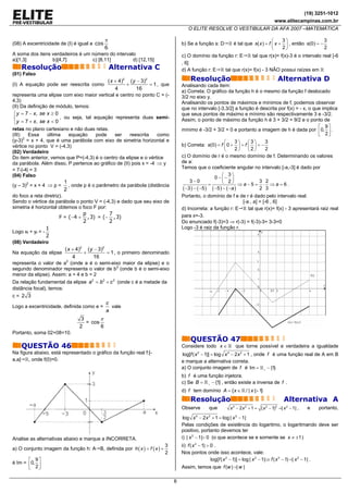 (19) 3251-1012
                                                                                                                                             www.elitecampinas.com.br
                                                                                      O ELITE RESOLVE O VESTIBULAR DA AFA 2007 –MATEMÁTICA

                                        π                                                                                                ⎛    3⎞                  3
(08) A excentricidade de (I) é igual a cos                                        b) Se a função s: D               é tal que s( x ) = f ⎜ x + ⎟ , então s(0) = −
                                        6                                                                                                ⎝    2⎠                  2
A soma dos itens verdadeiros é um número do intervalo                             c) O domínio da função r: E     tal que r(x)= f(x)-3 é o intervalo real [-6
a)[1,3]          b)[4,7]          c) [8,11]         d) [12,15]
                                                                                  , 6]
    Resolução                                Alternativa C                        d) A função r: E   tal que r(x)= f(x) - 3 NÃO possui raízes em
(01) Falso
                                            ( x + 4)2 ( y − 3)2                        Resolução                                               Alternativa D
(I) A equação pode ser reescrita como                +           = 1 , que        Analisando cada item:
                                                4         16
                                                                                  a) Correta: O gráfico da função h é o mesmo da função f deslocado
representa uma elipse com eixo maior vertical e centro no ponto C = (-            3/2 no eixo y.
4,3)                                                                              Analisando os pontos de máximos e mínimos de f, podemos observar
(II) Da definição de módulo, temos:                                               que no intervalo [-3,3/2] a função é descrita por f(x) = - x, o que implica
 ⎧ y = 7 − x, se x ≥ 0                                                            que seus pontos de máximo e mínimo são respectivamente 3 e -3/2.
 ⎨                     , ou seja, tal equação representa duas semi-               Assim, o ponto de máximo da função h é 3 + 3/2 = 9/2 e o ponto de
 ⎩ y = 7 + x, se x < 0
retas no plano cartesiano e não duas retas.                                                                                                         ⎡ 9⎤
                                                                                  mínimo é -3/2 + 3/2 = 0 e portanto a imagem de h é dada por ⎢0, ⎥ .
(III)   Essa     última    equação     pode     ser    reescrita     como                                                                           ⎣ 2⎦
(y-3)2 = x + 4, que é uma parábola com eixo de simetria horizontal e                                      ⎛      3⎞ ⎛3⎞    3
vértice no ponto V = (-4,3)                                                       b) Correta: s(0) = f ⎜ 0 + ⎟ = f ⎜ ⎟ = −
                                                                                                          ⎝      2⎠ ⎝2⎠    2
(02) Verdadeiro
Do item anterior, vemos que P=(-4,3) é o centro da elipse e o vértice             c) O domínio de r é o mesmo domínio de f. Determinando os valores
da parábola. Além disso, P pertence ao gráfico de (II) pois x = -4 ⇒ y            de a:
= 7-|-4| = 3                                                                      Temos que o coeficiente angular no intervalo [-a,-3] é dado por
(04) Falso                                                                                               ⎛ 3⎞
                                                                                                     0 − ⎜− ⎟
                         1                                                             3−0               ⎝ 2⎠ ⇒ a −5 = 3 ⋅ 2 ⇒ a = 6 .
(y – 3)2 = x + 4 ⇒ p =     , onde p é o parâmetro da parábola (distância                          =
                         2                                                         ( −3 ) − ( −5 ) ( −5 ) − ( −a )      2 3
do foco a reta diretriz).                                                         Portanto, o domínio de f e de r é dado pelo intervalo real:
Sendo o vértice da parábola o ponto V = (-4,3) e dado que seu eixo de                                         [-a , a] = [-6 , 6]
simetria é horizontal obtemos o foco F por:                                       d) Incorreta: a função r: E    tal que r(x)= f(x) - 3 apresentará raiz real
                                p           7                                     para x=-3.
                       F = (−4 + ,3) = (− ,3)
                                2           2                                     Do enunciado f(-3)=3 ⇒ r(-3) = f(-3)-3= 3-3=0
                 1                                                                Logo -3 é raiz da função r.
Logo xf + yf = -
                 2
(08) Verdadeiro
                         ( x + 4)2 ( y − 3)2
Na equação da elipse              +          = 1 , o primeiro denominado
                             4        16
representa o valor de a2 (onde a é o semi-eixo maior da elipse) e o
segundo denominador representa o valor de b2 (onde b é o semi-eixo
menor da elipse). Assim: a = 4 e b = 2
Da relação fundamental da elipse a 2 = b 2 + c 2 (onde c é a metade da
distância focal), temos:
c= 2 3
                                             c
Logo a excentricidade, definida como e =       vale
                                             a
                                3       π
                                  = cos
                               2        6
Portanto, soma 02+08=10.
                                                                                       QUESTÃO 47
    QUESTÃO 46                                                                    Considere todo x ∈                 que torne possível e verdadeira a igualdade
Na figura abaixo, está representado o gráfico da função real f:[-                 log[f ( x − 1)] = log x − 2 x 2 + 1 , onde f é uma função real de A em B
                                                                                            2                 4

a,a]   , onde f(0)=0.                                                             e marque a alternativa correta.
                                                                                  a) O conjunto imagem de f é Im = + − {1}
                                                                                  b) f é uma função injetora.
                                                                                  c) Se B = + − {1} , então existe a inversa de f .
                                                                                  d) f tem domínio A = { x ∈               / | x |> 1}
                                                                                       Resolução                                                   Alternativa A
                                                                                  Observe          que            x 4 − 2 x 2 + 1 = ( x 2 − 1)2 =| x 2 − 1| ,    e    portanto,
                                                                                   log x 4 − 2 x 2 + 1 = log | x 2 − 1|
                                                                                  Pelas condições de existência do logaritmo, o logaritmando deve ser
                                                                                  positivo, portanto devemos ter
Analise as alternativas abaixo e marque a INCORRETA.                              i) | x 2 − 1|> 0 (o que acontece se e somente se x ≠ ±1 )
                                                                          3       ii) f ( x 2 − 1) > 0 .
a) O conjunto imagem da função h: A B, definida por h ( x ) = f ( x ) +
                                                                          2       Nos pontos onde isso acontece, vale:
       ⎡ 9⎤                                                                                          log[f ( x 2 − 1)] = log | x 2 − 1|⇒ f ( x 2 − 1) =| x 2 − 1| .
é Im = ⎢0, ⎥
       ⎣ 2⎦                                                                       Assim, temos que f (w ) =| w |

                                                                              6
 