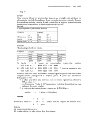 Arquivo: Questões matrizes-2003.doc   Page 10/13


       Resp 44

    UFMT
    Uma empresa fabrica três produtos.Suas despesas de produção estão divididas em
   três categorias (tabela I). Em cada uma dessas categorias,faz-se uma estimativa do custo
   de produção,de um único exemplar de cada produto. Faz-se ,também, uma estimativa da
   quantidade de cada produto a ser fabricado por estação (tabela II)
   Tabela I
    Custo de produção por item(em dólares)
    Catrgorias                      produto
                      A              B           C
    Matéria prima     0,10           0,30        0,15
    Pessoal           0,30           0,40        0,25
    Depesas gerais    0,10           0,20        0,15

   Tabela II
   Quantidade produzida por estação
    Catrgorias     estação
                   verão         outono     inverno        primavera
    A              4000          4500       4500           4000
    B              2000          2600       2400           2200
    C               5800         6200       6000           6000
   As tabelas I e II podem ser representadas, respect.pelas matrizes
        0,10 0,30 0,15        4000 4500 4500 4000 
                                                       
   M=  0,30 0,40 0,25  e  2000 2600 2400 2200  . A empresa apresenta a seus
        0,10 0,20 0,15        5800 6200 6000 6000 
                                                       
   acionistas uma única tabela mostrando o custo total por estação se cada uma das três
   categorias:matéria prima,pessoal e despesas gerais. A partir das informações
   dadas,julgue os itens.
       0) a tabela apresentada pela empresa a seus acionistas é representada pela matriz
            MP de ordem 3x4
       1) os elementos da 1ª linha de MP representam o custo total de matéria prima para
            cada uma das quatro estações
       2) o custo com despesas gerais para o outono será de 2160 dólares.

                 resp.0)v    1) v     2) Custo = 1900 dólares.

   Unifesp
                       1     0     2 
                                       
Considere a matriz A=  2 sen x     0  , onde x varia no conjunto dos números reais.
                       0         cos x 
                             2         
Calcule:
a) o determinante da matriz A
b) o valor máximo e o valor mínimo deste determinante.
 