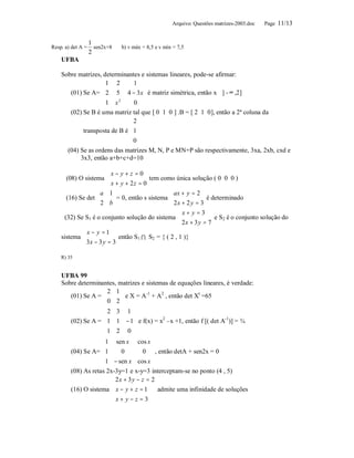 Arquivo: Questões matrizes-2003.doc   Page 11/13


                   1
Resp. a) det A =     sen2x+8   b) v máx = 8,5 e v mín = 7,5
                   2
    UFBA

    Sobre matrizes, determinantes e sistemas lineares, pode-se afirmar:
                   1 2         1 
                                  
       (01) Se A=  2 5 4 − 3 x  é matriz simétrica, então x ∈ ] - ∞ ,2]
                   1 x2        0 
                                  
       (02) Se B é uma matriz tal que [ 0 1 0 ] .B = [ 2 1 0], então a 2ª coluna da
                               2
            transposta de B é 1 
                               
                              0 
                               
       (04) Se as ordens das matrizes M, N, P e MN+P são respectivamente, 3xa, 2xb, cxd e
            3x3, então a+b+c+d=10

                     x − y + z = 0
      (08) O sistema                 tem como única solução ( 0 0 0 )
                     x + y + 2z = 0
                  a 1                       ax + y = 2
      (16) Se det      = 0, então s sistema 2 x + 2 y = 3 é determinado
                  2 b                       
                                                   x + y = 3
     (32) Se S1 é o conjunto solução do sistema                  e S2 é o conjunto solução do
                                                   2 x + 3 y = 7
            x − y = 1
    sistema               então S1 ∩ S2 = { ( 2 , 1 )}
            3 x − 3 y = 3

    R) 35


    UFBA 99
    Sobre determinantes, matrizes e sistemas de equações lineares, é verdade:
                   2 1
       (01) Se A = 
                    0 2  e X = A + A , então det X =65
                         
                                    -1    2            t

                        
                     2 3 1 
                                
        (02) Se A =  1 1 − 1 e f(x) = x2 –x +1, então f [( det A-1)] = ¾
                     1 2 0 
                                
                    1 sen x cos x 
                                        
        (04) Se A= 1       0        0  , então detA + sen2x = 0
                    1 − sen x cos x 
                                        
        (08) As retas 2x-3y=1 e x-y=3 interceptam-se no ponto (4 , 5)
                        2 x + 3 y − z = 2
                        
        (16) O sistema  x − y + z = 1     admite uma infinidade de soluções
                        x + y − z = 3
                        
 